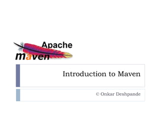 Introduction to Maven
© Onkar Deshpande
 