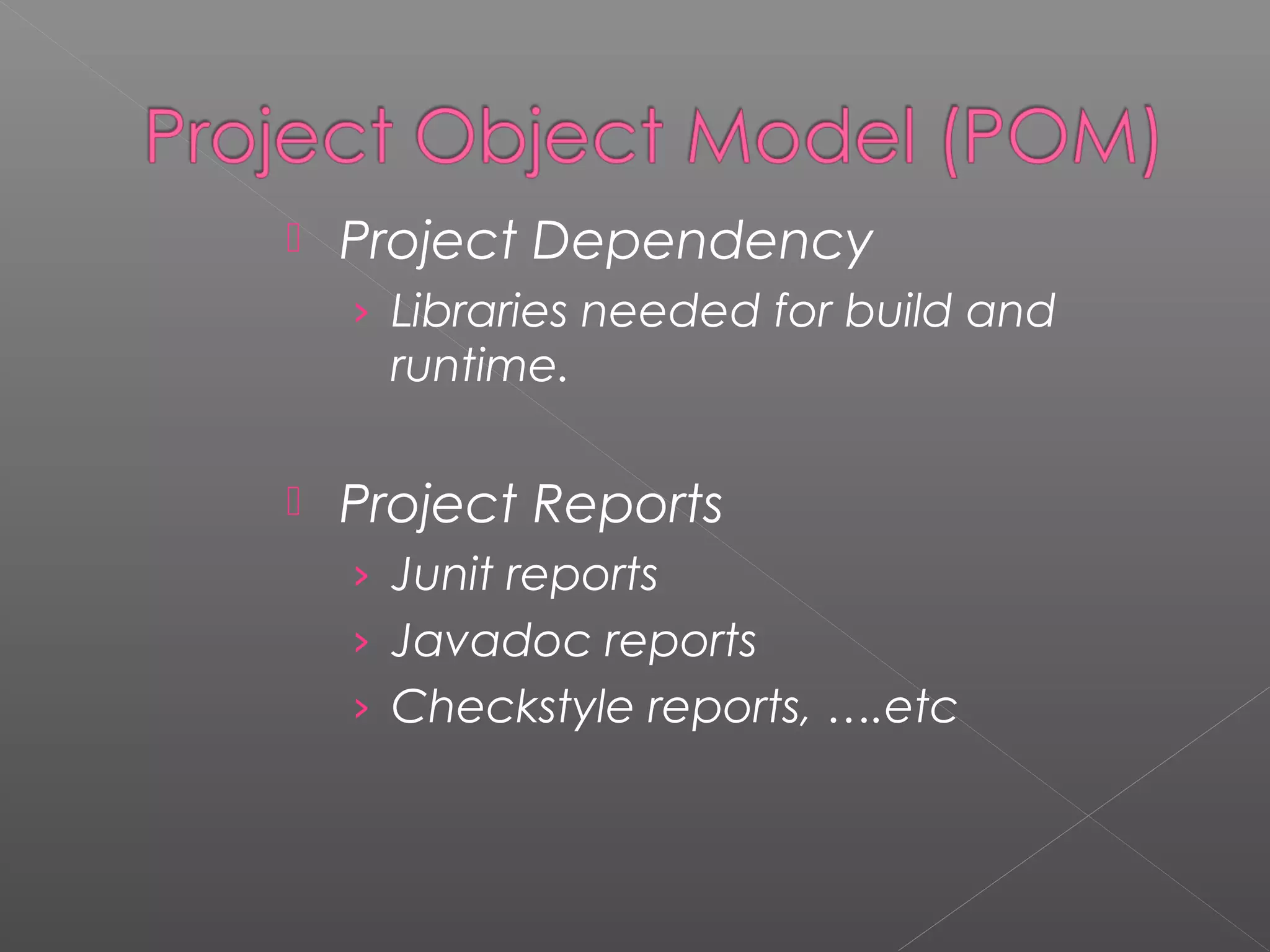 Project Dependency
› Libraries needed for build and
runtime.
 Project Reports
› Junit reports
› Javadoc reports
› Checkstyle reports, ….etc
 