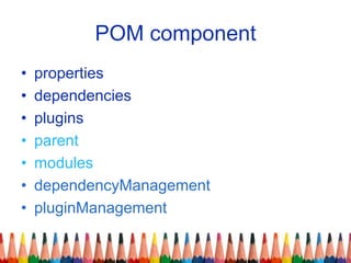 POM component
• properties
• dependencies
• plugins
• parent
• modules
• dependencyManagement
• pluginManagement
 