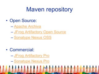 Maven repository
• Open Source:
– Apache Archiva
– JFrog Artifactory Open Source
– Sonatype Nexus OSS
• Commercial:
– JFrog Artifactory Pro
– Sonatype Nexus Pro
Ref: Best Practice - Using a Repository Manager
 
