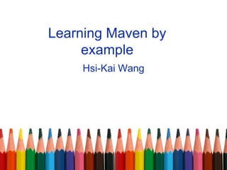 Learning Maven by
example
Hsi-Kai Wang
 
