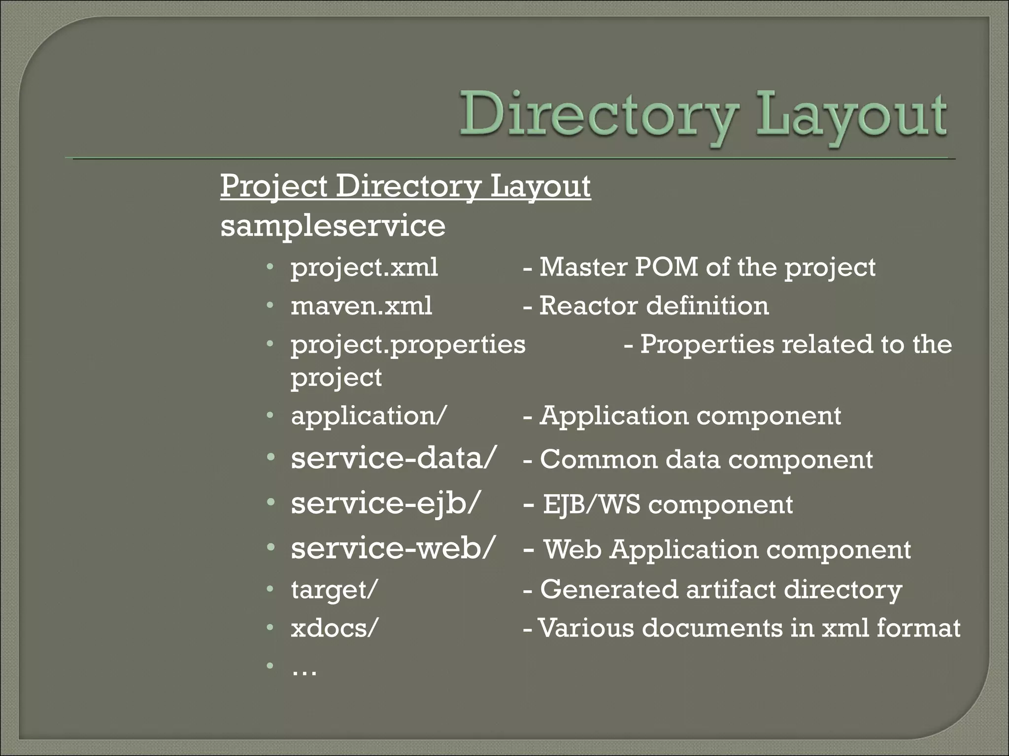 Project Directory Layout
sampleservice
• project.xml - Master POM of the project
• maven.xml - Reactor definition
• project.properties - Properties related to the
project
• application/ - Application component
• service-data/ - Common data component
• service-ejb/ - EJB/WS component
• service-web/ - Web Application component
• target/ - Generated artifact directory
• xdocs/ - Various documents in xml format
• …
 