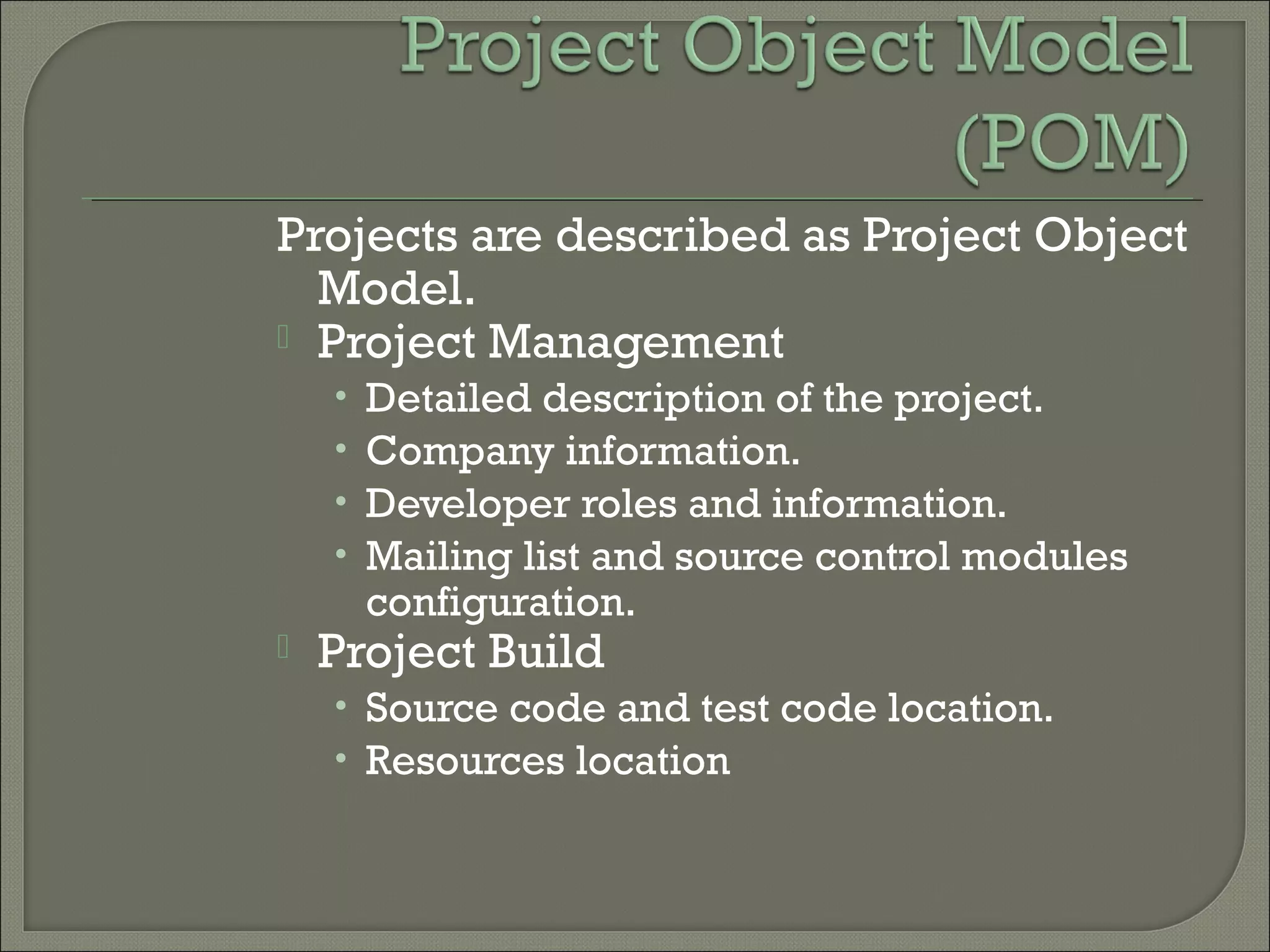 Projects are described as Project Object
Model.
 Project Management
• Detailed description of the project.
• Company information.
• Developer roles and information.
• Mailing list and source control modules
configuration.
 Project Build
• Source code and test code location.
• Resources location
 
