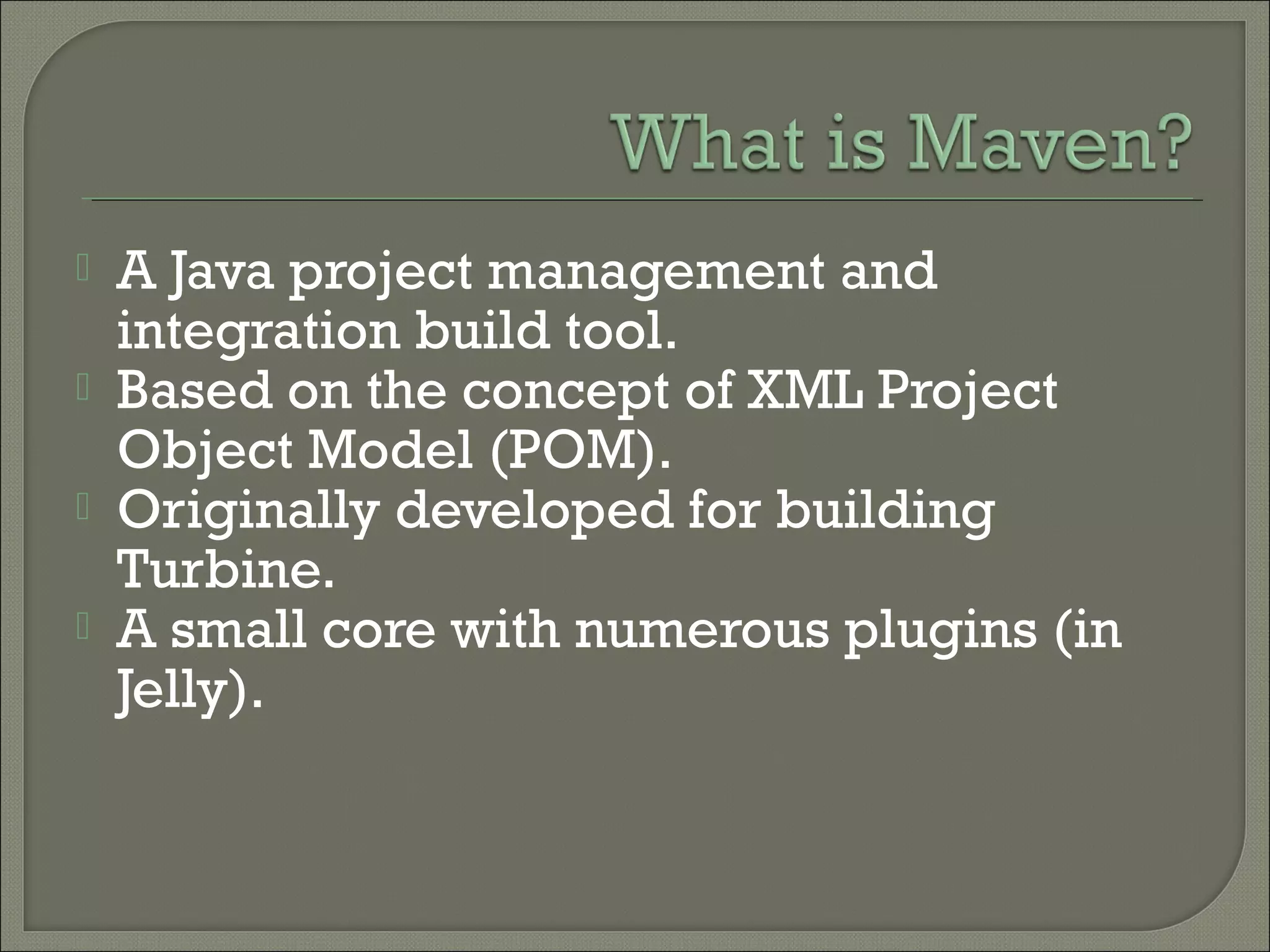  A Java project management and
integration build tool.
 Based on the concept of XML Project
Object Model (POM).
 Originally developed for building
Turbine.
 A small core with numerous plugins (in
Jelly).
 