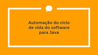 Automação do ciclo
de vida do software
para Java
 