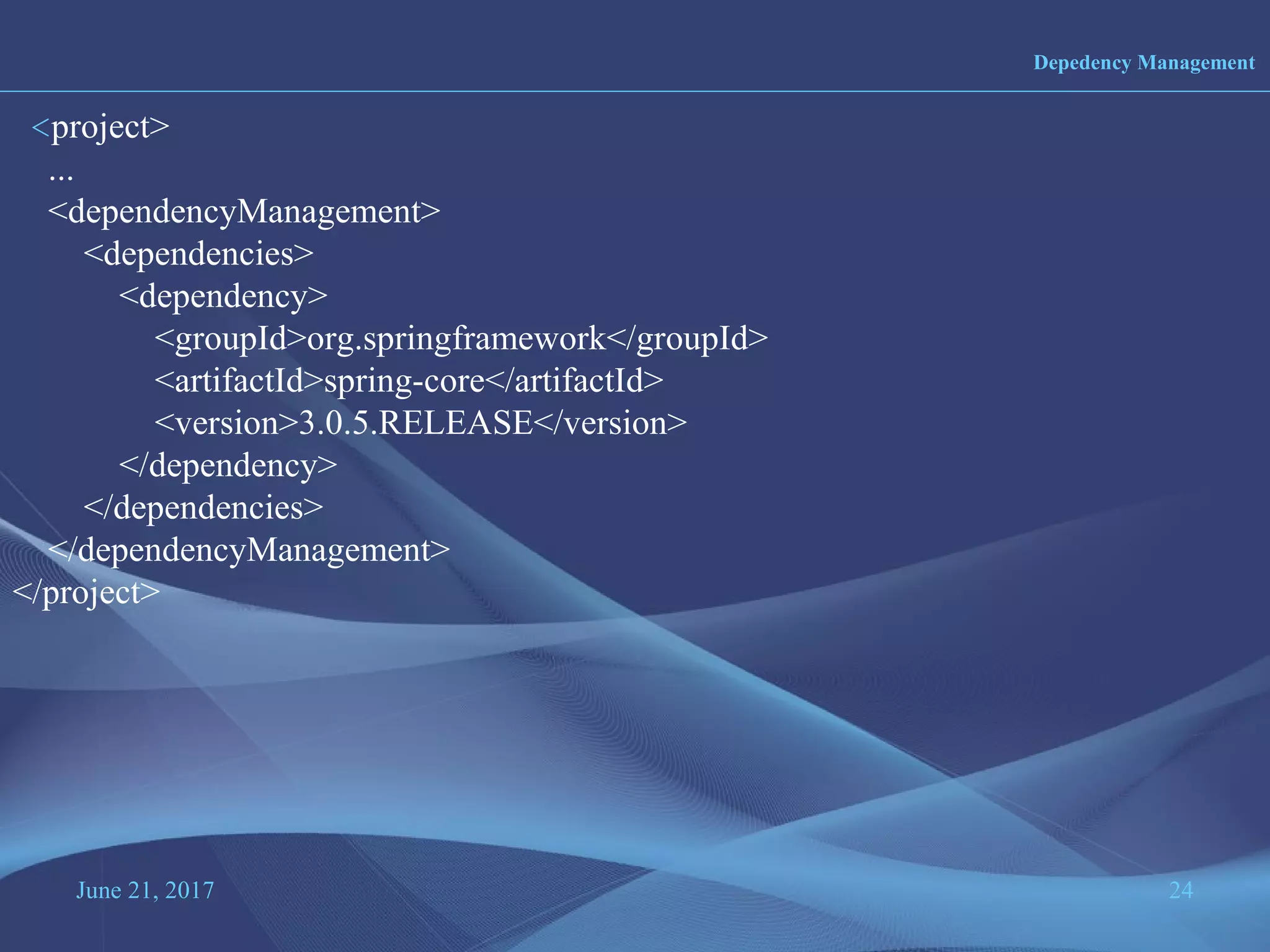 June 21, 2017 24
Depedency Management
<project>
...
<dependencyManagement>
<dependencies>
<dependency>
<groupId>org.springframework</groupId>
<artifactId>spring-core</artifactId>
<version>3.0.5.RELEASE</version>
</dependency>
</dependencies>
</dependencyManagement>
</project>
 