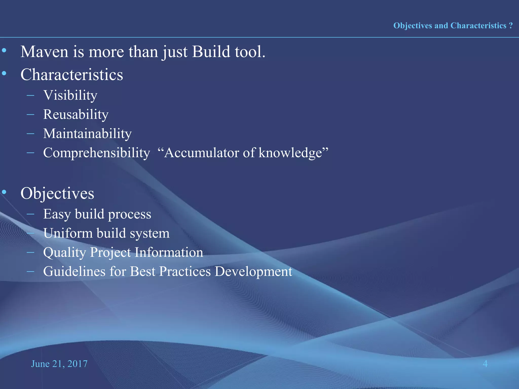 June 21, 2017 4
• Maven is more than just Build tool.
• Characteristics
– Visibility
– Reusability
– Maintainability
– Comprehensibility “Accumulator of knowledge”
• Objectives
– Easy build process
– Uniform build system
– Quality Project Information
– Guidelines for Best Practices Development
Objectives and Characteristics ?
 