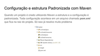 Configuração e estrutura Padronizada com Maven
Quando um projeto é criado utilizando Maven a estrutura e a configuração é
padronizada. Toda configuração acontece em um arquivo chamado pom.xml
que fica na raiz do projeto. Só isso já resolve muito problema
 