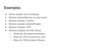 Exemplos
● Gerar projeto com archetype
● Mostrar dependências no repo local
● Mostrar projeto: Tuinter
● Mostrar projeto: SorteaProjeto
● Mostrar Projeto: C4P
● Mostrar projetos do KIE Group
○ Dezenas de desenvolvedores
○ Mais de 100 mil arquivos Java
○ Mais de 1500 projetos Maven.
 