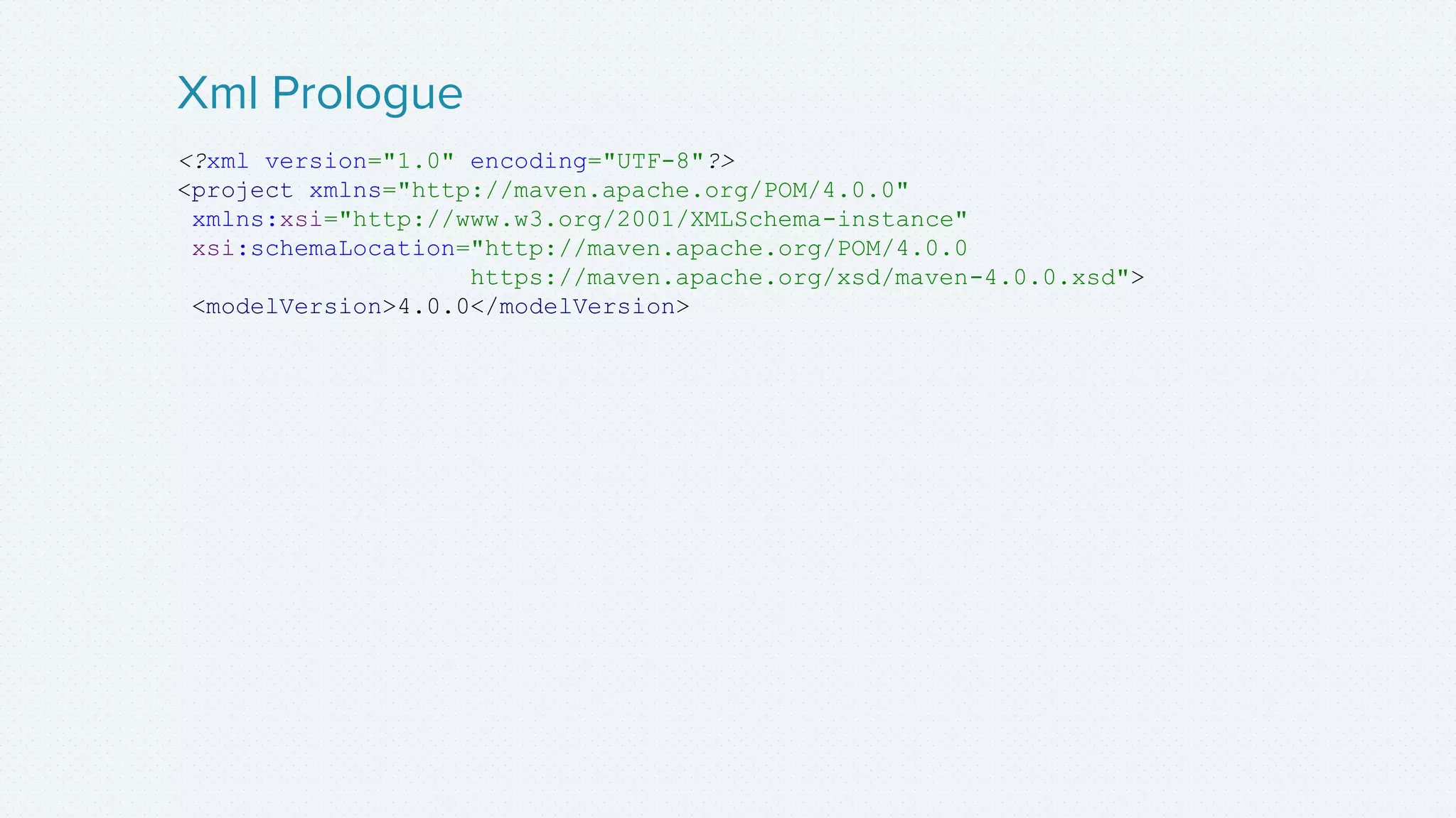 <?xml version="1.0" encoding="UTF-8"?>
<project xmlns="http://maven.apache.org/POM/4.0.0"
xmlns:xsi="http://www.w3.org/2001/XMLSchema-instance"
xsi:schemaLocation="http://maven.apache.org/POM/4.0.0
https://maven.apache.org/xsd/maven-4.0.0.xsd">
<modelVersion>4.0.0</modelVersion>
Xml Prologue
 