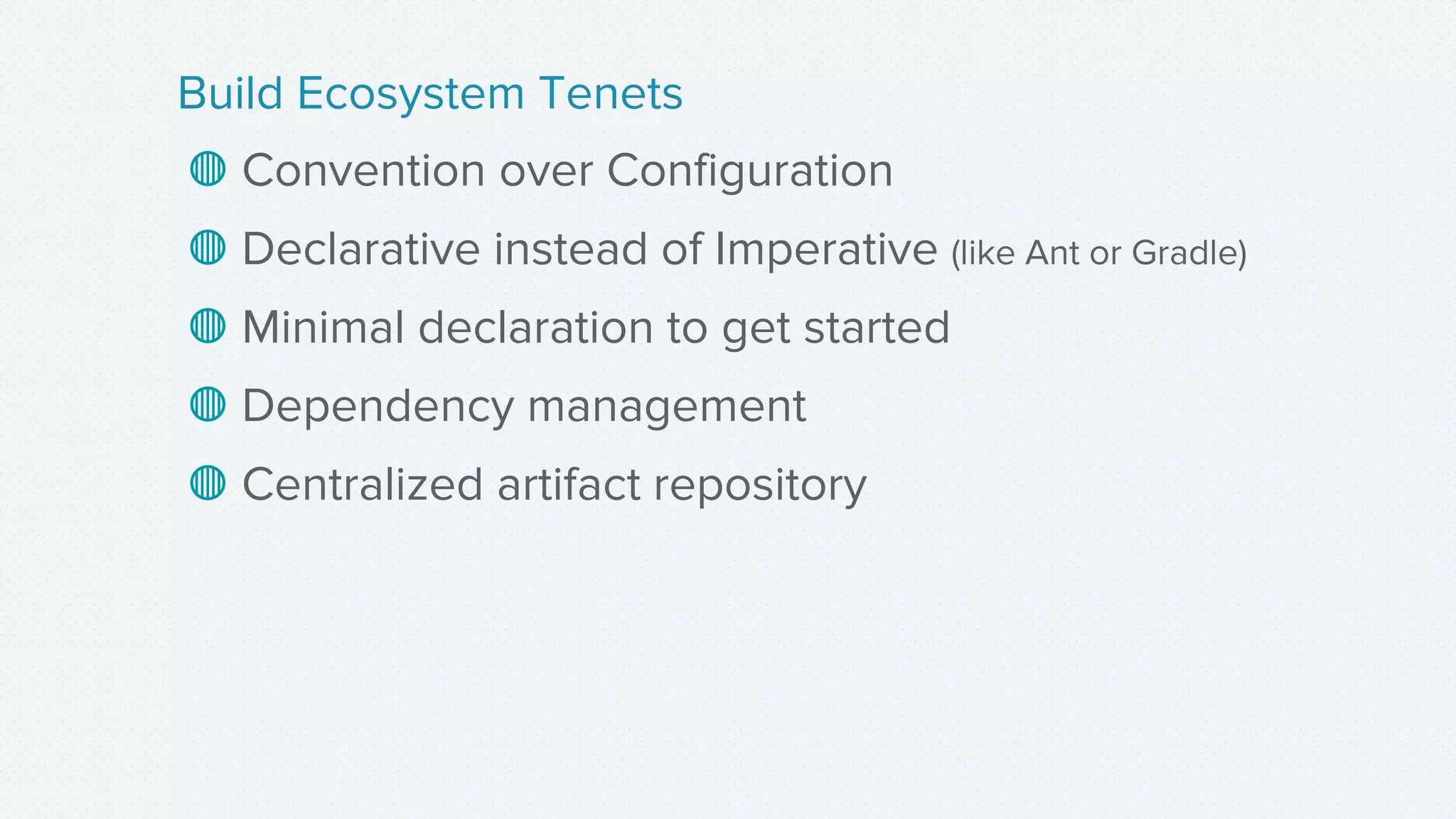 ◍ Convention over Configuration
◍ Declarative instead of Imperative (like Ant or Gradle)
◍ Minimal declaration to get started
◍ Dependency management
◍ Centralized artifact repository
Build Ecosystem Tenets
 