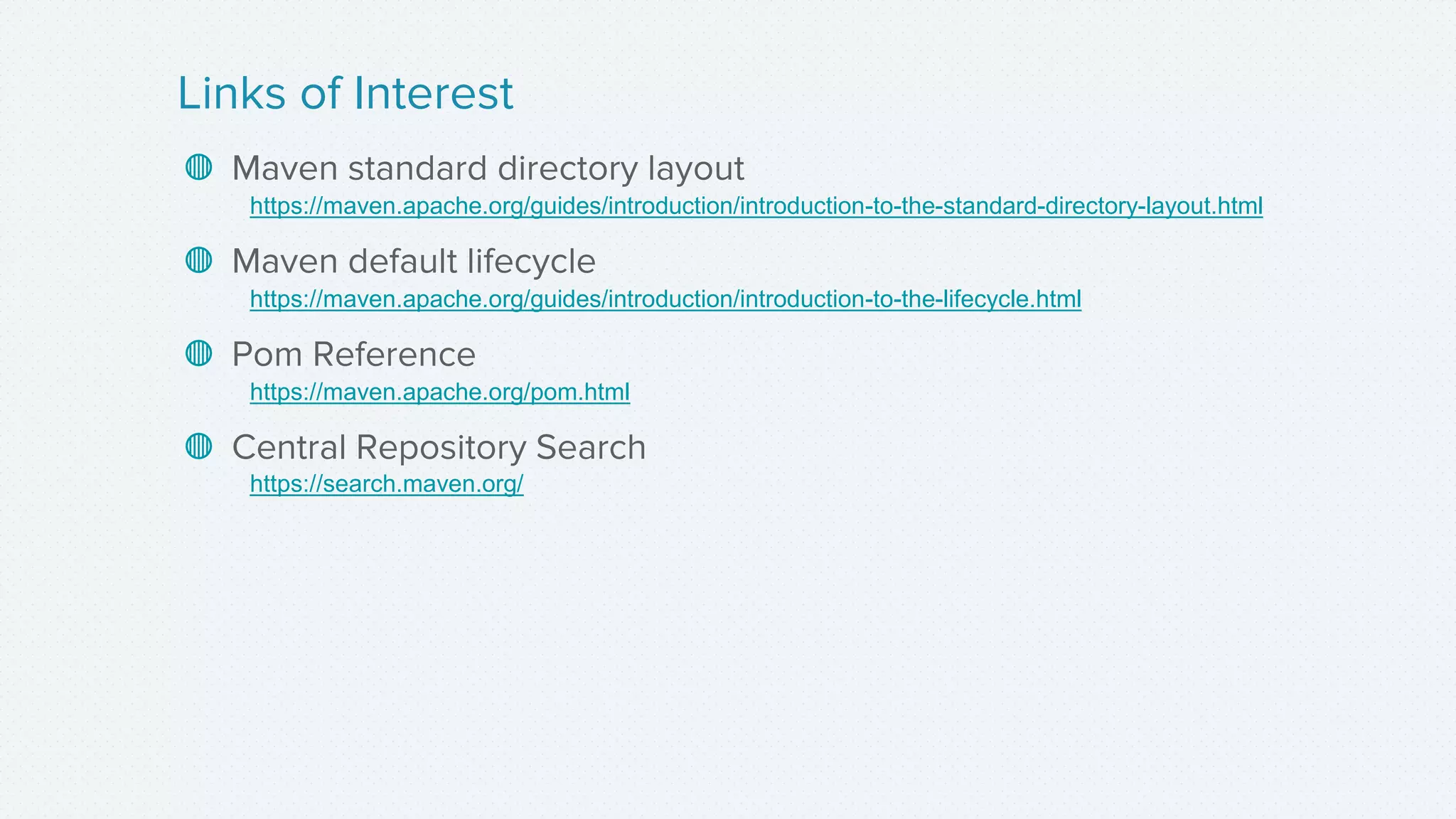 ◍ Maven standard directory layout
https://maven.apache.org/guides/introduction/introduction-to-the-standard-directory-layout.html
◍ Maven default lifecycle
https://maven.apache.org/guides/introduction/introduction-to-the-lifecycle.html
◍ Pom Reference
https://maven.apache.org/pom.html
◍ Central Repository Search
https://search.maven.org/
Links of Interest
 