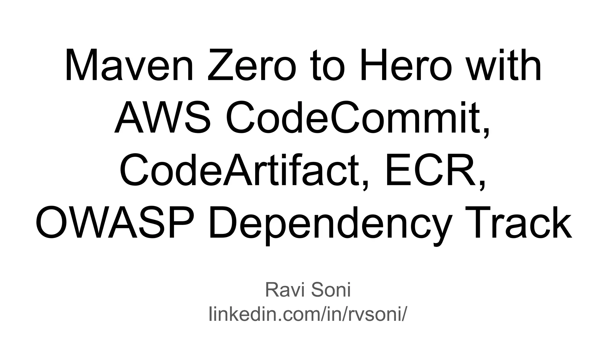 Maven Zero to Hero with AWS CodeCommit, CodeArtifact, ECR, OWASP Dependency Track Ravi Soni linkedin.com/in/rvsoni/ 