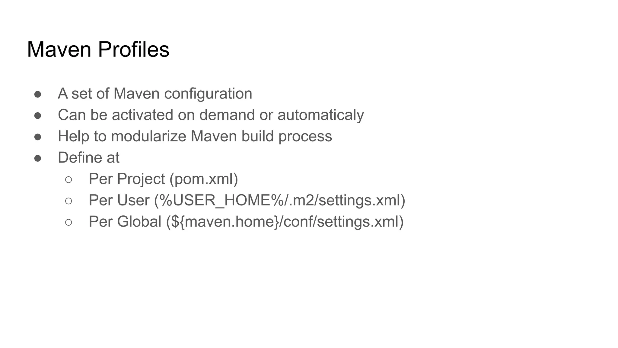 Maven Profiles ● A set of Maven configuration ● Can be activated on demand or automaticaly ● Help to modularize Maven build process ● Define at ○ Per Project (pom.xml) ○ Per User (%USER_HOME%/.m2/settings.xml) ○ Per Global (${maven.home}/conf/settings.xml) 
