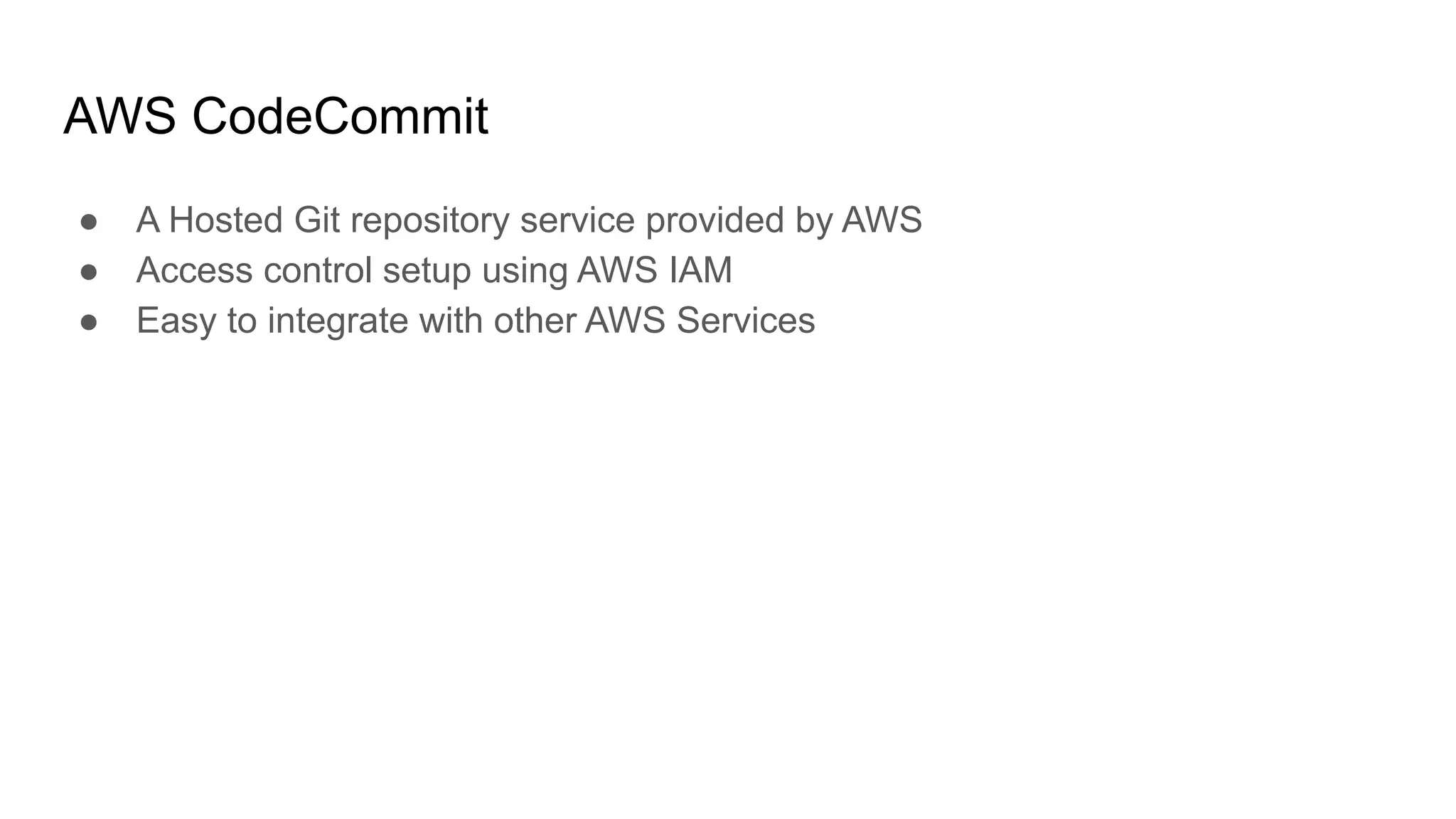 AWS CodeCommit ● A Hosted Git repository service provided by AWS ● Access control setup using AWS IAM ● Easy to integrate with other AWS Services 