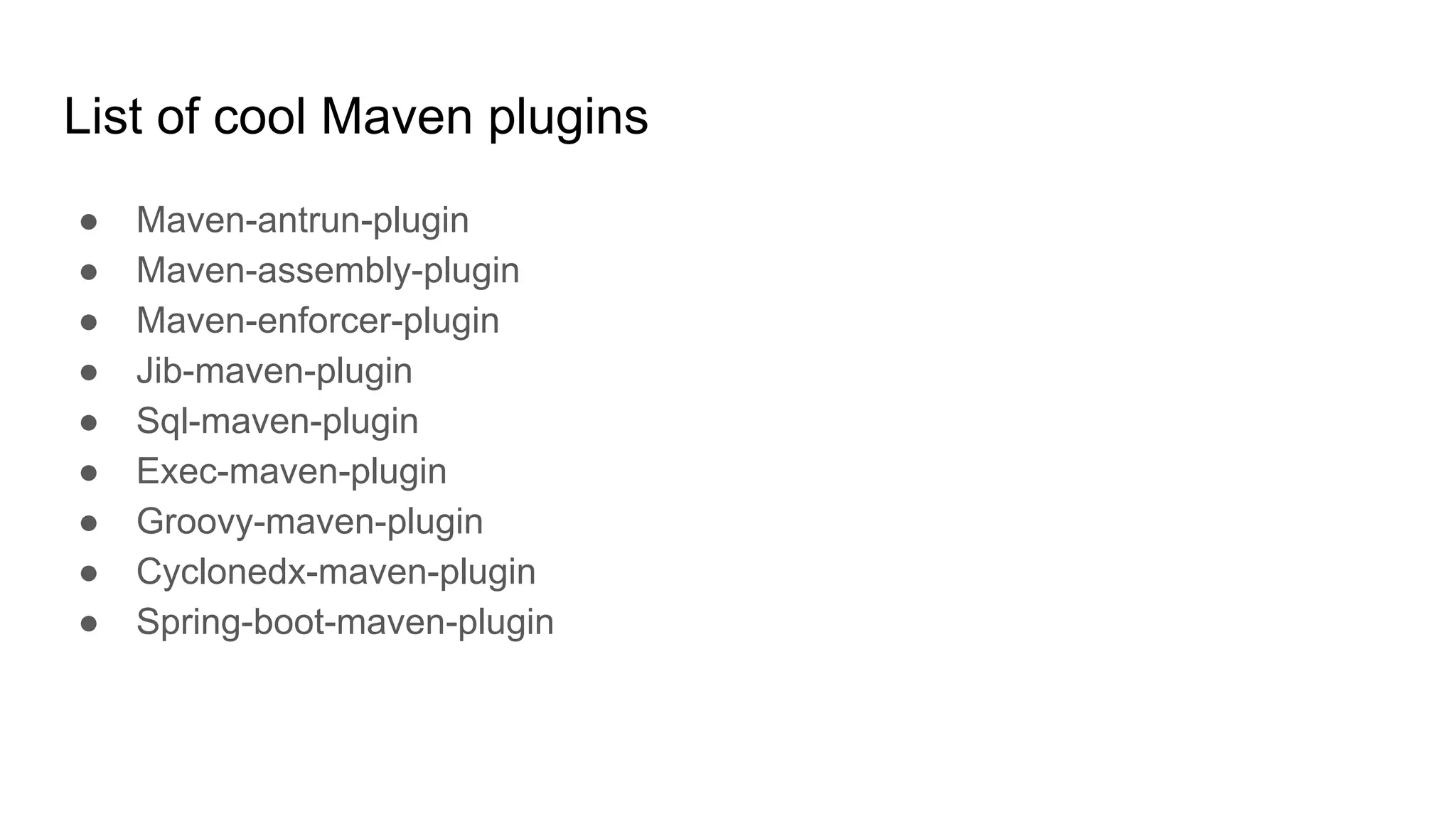 List of cool Maven plugins ● Maven-antrun-plugin ● Maven-assembly-plugin ● Maven-enforcer-plugin ● Jib-maven-plugin ● Sql-maven-plugin ● Exec-maven-plugin ● Groovy-maven-plugin ● Cyclonedx-maven-plugin ● Spring-boot-maven-plugin 