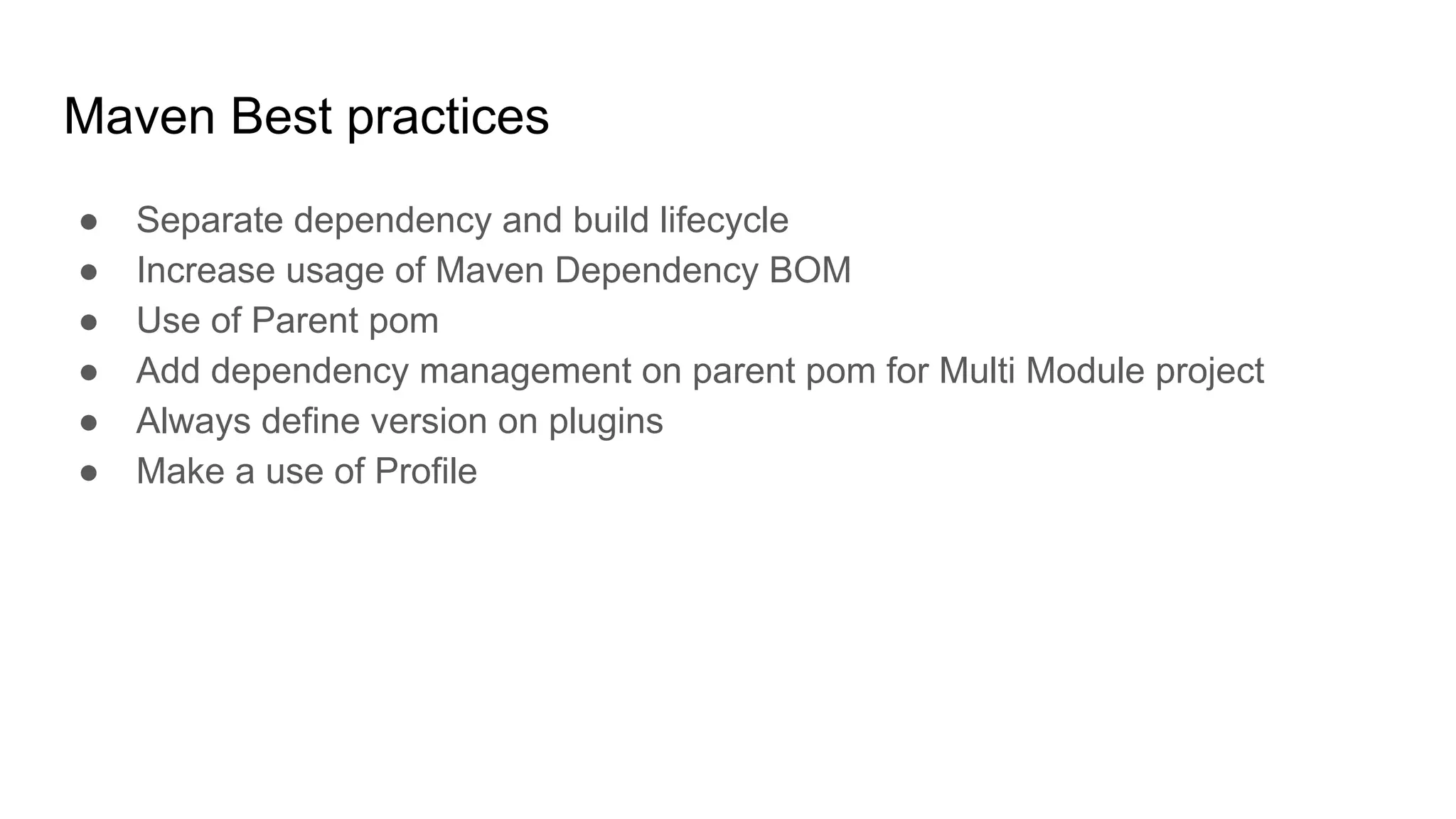 Maven Best practices ● Separate dependency and build lifecycle ● Increase usage of Maven Dependency BOM ● Use of Parent pom ● Add dependency management on parent pom for Multi Module project ● Always define version on plugins ● Make a use of Profile 