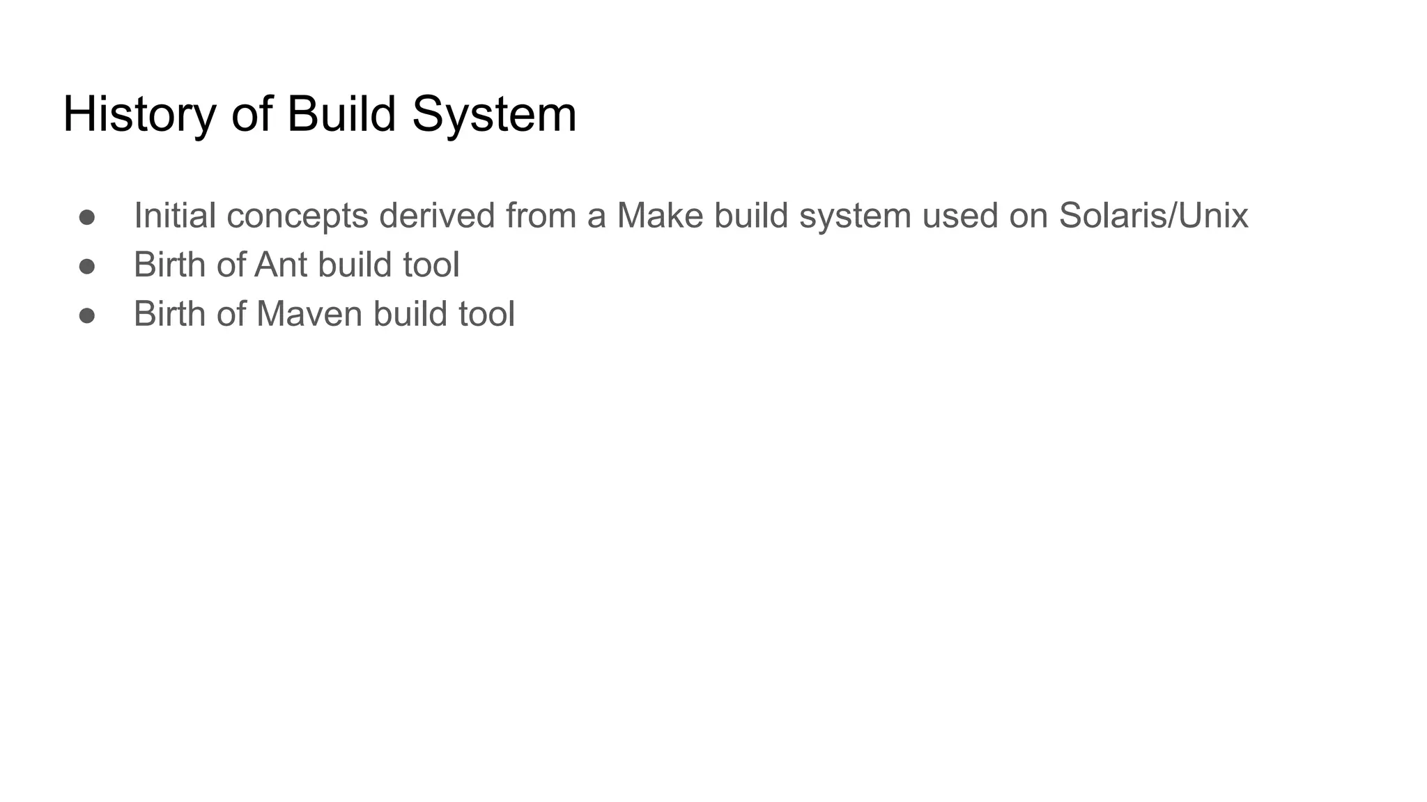History of Build System ● Initial concepts derived from a Make build system used on Solaris/Unix ● Birth of Ant build tool ● Birth of Maven build tool 