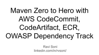 Maven Zero to Hero with
AWS CodeCommit,
CodeArtifact, ECR,
OWASP Dependency Track
Ravi Soni
linkedin.com/in/rvsoni/
 