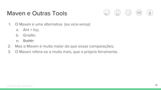 Maven e Outras Tools
1. O Maven é uma alternativa (ou vice-versa):
a. Ant + Ivy;
b. Gradle;
c. Buildr.
2. Mas o Maven é muito maior do que essas comparações;
3. O Maven refere-se a muito mais, que a própria ferramenta.
19Édipo Daniel Aragão - Maven Básico
 