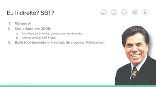 Eu li direito? SBT?
1. Ma-oeee!
2. Sim, criado em 2008:
a. Iniciativa de Liminha, Lombard e Ivo Holanda;
b. Última versão: SBT Hebe.
3. Build tool baseada em scripts de novelas Mexicanas!
22Édipo Daniel Aragão - Maven Básico
 