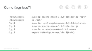 Como faço isso?!
~/Downloads$ sudo cp apache-maven-3.3.9-bin.tar.gz /opt/
~/Downloads$ cd /opt/
/opt$ sudo tar -xzf apache-maven-3.3.9-bin.tar.gz
/opt$ sudo rm apache-maven-3.3.9-bin.tar.gz
/opt$ sudo ln -s apache-maven-3.3.9 maven
/opt$ export PATH=/opt/maven/bin:${PATH}
37Édipo Daniel Aragão - Maven Básico
 