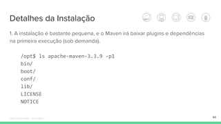 Detalhes da Instalação
1. A instalação é bastante pequena, e o Maven irá baixar plugins e dependências
na primeira execução (sob demanda).
/opt$ ls apache-maven-3.3.9 -p1
bin/
boot/
conf/
lib/
LICENSE
NOTICE
44Édipo Daniel Aragão - Maven Básico
 