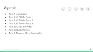 Agenda
● Aula 1: Introdução;
● Aula 2: O POM - Parte 1;
● Aula 3: O POM - Parte 2;
● Aula 4: O POM - Parte 3;
● Aula 5: Ciclos de Vida;
● Aula 6: Build Profiles;
● Aula 7: Plugins, CLI e Conclusão;
2Édipo Daniel Aragão - Maven Básico
 