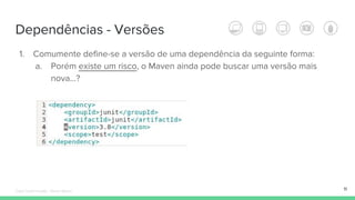 Dependências - Versões
11
1. Comumente define-se a versão de uma dependência da seguinte forma:
a. Porém existe um risco, o Maven ainda pode buscar uma versão mais
nova…?
Édipo Daniel Aragão - Maven Básico
 