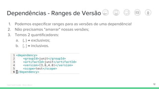 Dependências - Ranges de Versão
12
1. Podemos especificar ranges para as versões de uma dependência!
2. Não precisamos "amarrar" nossas versões;
3. Temos 2 quantificadores:
a. (, ) → exclusivos;
b. [, ] → inclusivos.
Édipo Daniel Aragão - Maven Básico
 