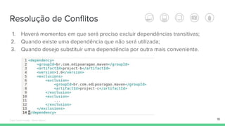 Resolução de Conflitos
18
1. Haverá momentos em que será preciso excluir dependências transitivas;
2. Quando existe uma dependência que não será utilizada;
3. Quando desejo substituir uma dependência por outra mais conveniente.
Édipo Daniel Aragão - Maven Básico
 