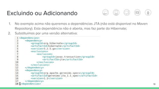 Excluindo ou Adicionando
19
1. No exemplo acima não queremos a dependências JTA (não está disponível no Maven
Repository). Esta dependência não é aberta, mas faz parte do Hibernate;
2. Substituímos por uma versão alternativa:
 