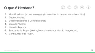 O que é Herdado?
1. Identificadores (ao menos o groupId ou artifactId devem ser sobrescritos);
2. Dependências;
3. Desenvolvedores e Contribuidores;
4. Lista de Plugins;
5. Lista de Reports;
6. Execução de Plugin (execuções com mesmos ids são mergeadas);
7. Configuração de Plugin.
38Édipo Daniel Aragão - Maven Básico
 