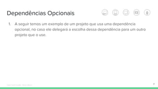 Dependências Opcionais
7
1. A seguir temos um exemplo de um projeto que usa uma dependência
opcional, no caso ele delegará a escolha dessa dependência para um outro
projeto que o use.
Édipo Daniel Aragão - Maven Básico
 