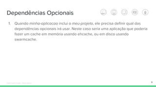 Dependências Opcionais
9
1. Quando minha-aplicacao inclui o meu-projeto, ele precisa definir qual das
dependências opcionais irá usar. Neste caso seria uma aplicação que poderia
fazer um cache em memória usando ehcache, ou em disco usando
swarmcache.
Édipo Daniel Aragão - Maven Básico
 