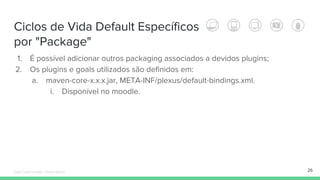 1. É possível adicionar outros packaging associados a devidos plugins;
2. Os plugins e goals utilizados são definidos em:
a. maven-core-x.x.x.jar, META-INF/plexus/default-bindings.xml.
i. Disponível no moodle.
Ciclos de Vida Default Específicos
por "Package"
26Édipo Daniel Aragão - Maven Básico
 