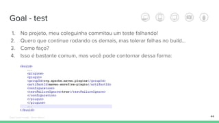 Goal - test
44
1. No projeto, meu coleguinha commitou um teste falhando!
2. Quero que continue rodando os demais, mas tolerar falhas no build…
3. Como faço?
4. Isso é bastante comum, mas você pode contornar dessa forma:
Édipo Daniel Aragão - Maven Básico
 