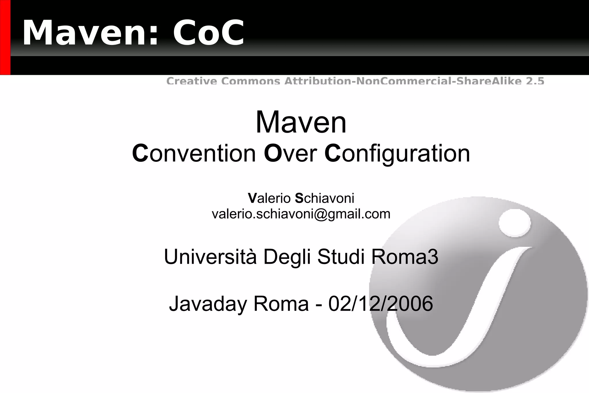 Maven: CoC Maven C onvention  O ver  C onfiguration V alerio  S chiavoni [email_address] Università Degli Studi Roma3 Javaday Roma - 02/12/2006 