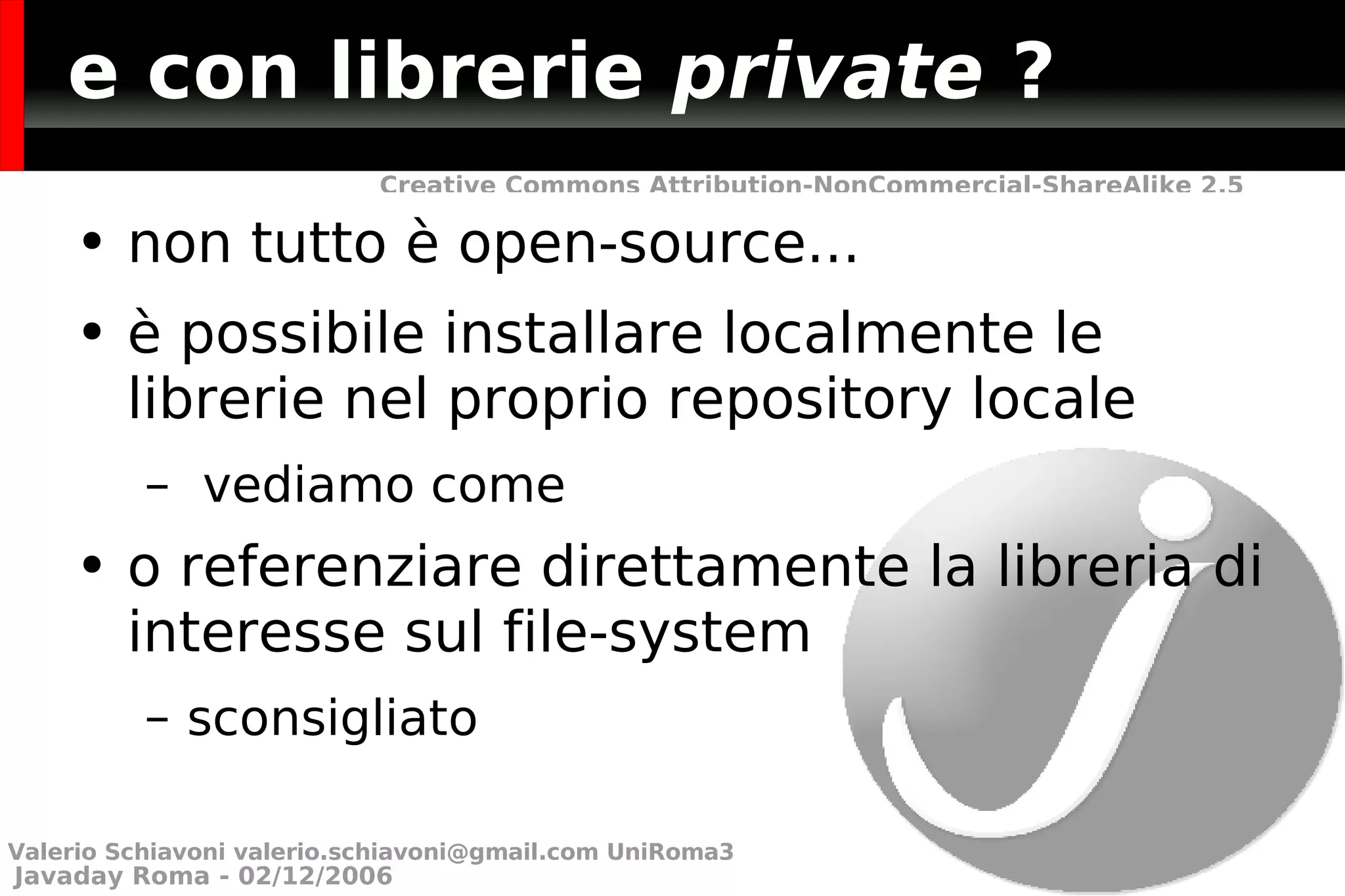e con librerie  private  ? non tutto è open-source... è possibile installare localmente le librerie nel proprio repository locale vediamo come o referenziare direttamente la libreria di interesse sul file-system sconsigliato Valerio Schiavoni  [email_address]  UniRoma3 