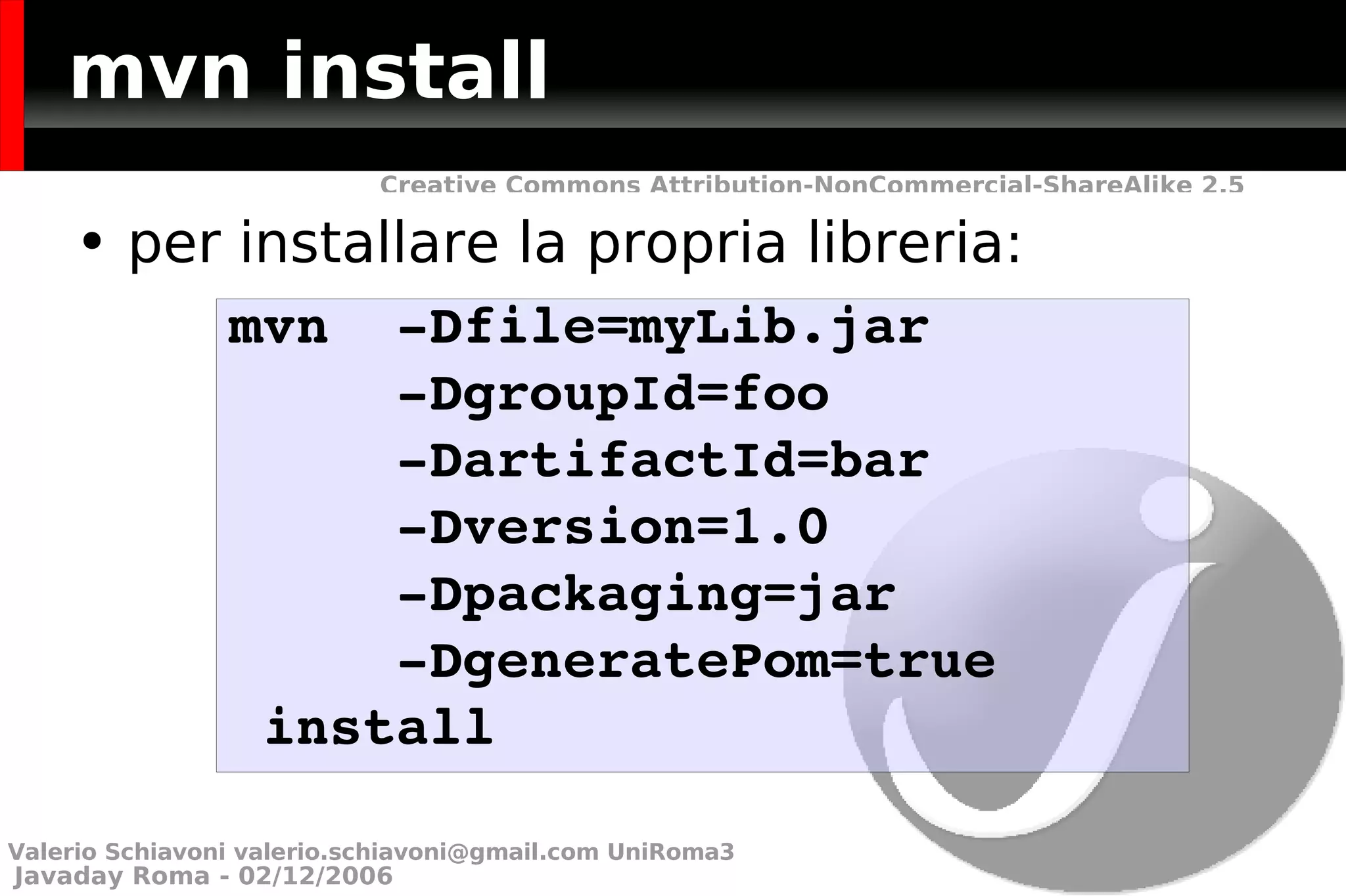 mvn install per installare la propria libreria: mvn  -Dfile=myLib.jar -DgroupId=foo  -DartifactId=bar -Dversion=1.0 -Dpackaging=jar -DgeneratePom=true install Valerio Schiavoni  [email_address]  UniRoma3 