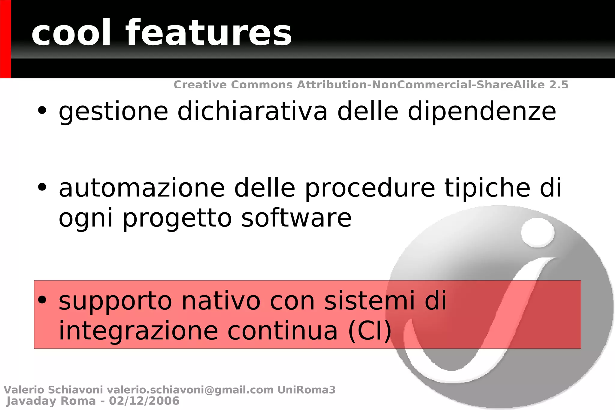 cool features gestione dichiarativa delle dipendenze automazione delle procedure tipiche di ogni progetto software supporto nativo con sistemi di integrazione continua (CI) Valerio Schiavoni  [email_address]  UniRoma3 