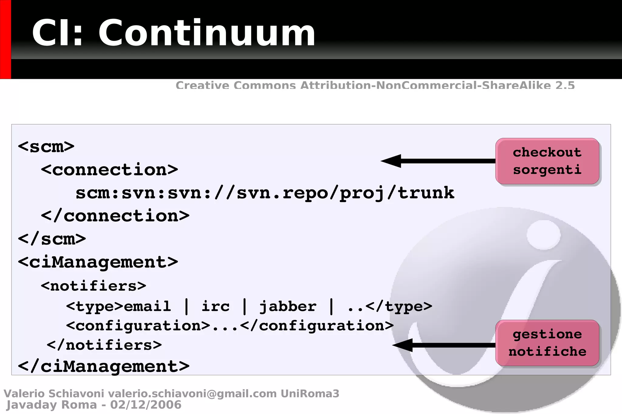 CI: Continuum <scm> <connection> scm:svn:svn://svn.repo/proj/trunk </connection> </scm> <ciManagement> <notifiers> <type>email | irc | jabber | ..</type> <configuration>...</configuration> </notifiers> </ciManagement> checkout sorgenti gestione notifiche Valerio Schiavoni  [email_address]  UniRoma3 