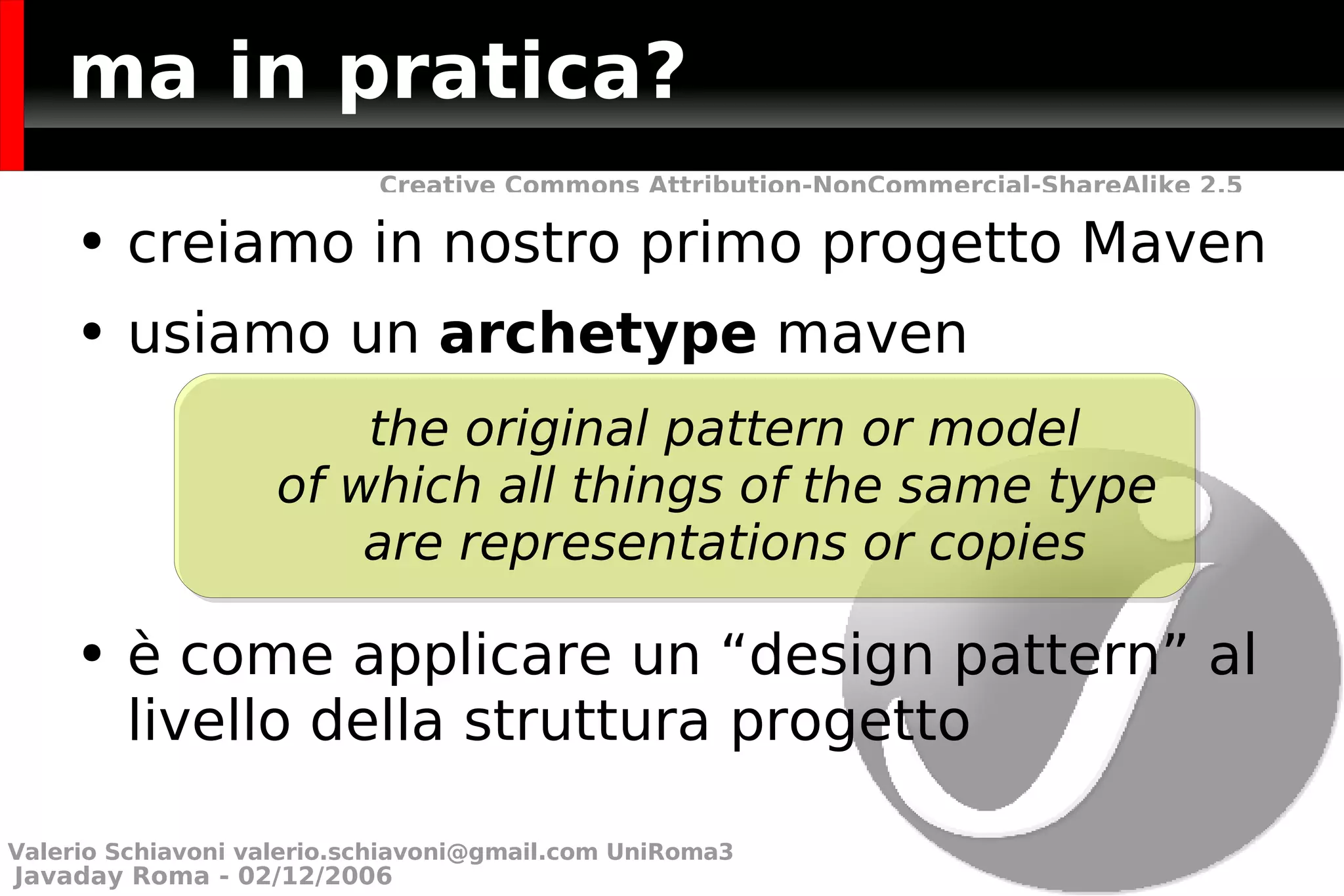 ma in pratica? creiamo in nostro primo progetto Maven usiamo un  archetype  maven è come applicare un “design pattern” al livello della struttura progetto the original pattern or model of which all things of the same type  are representations or copies Valerio Schiavoni  [email_address]  UniRoma3 
