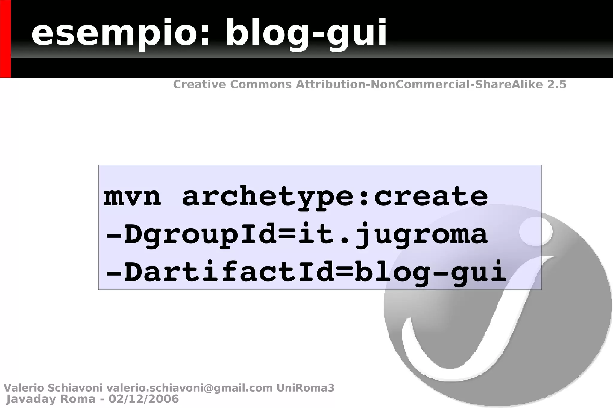 esempio: blog-gui mvn archetype:create  -DgroupId=it.jugroma  -DartifactId=blog-gui Valerio Schiavoni  [email_address]  UniRoma3 