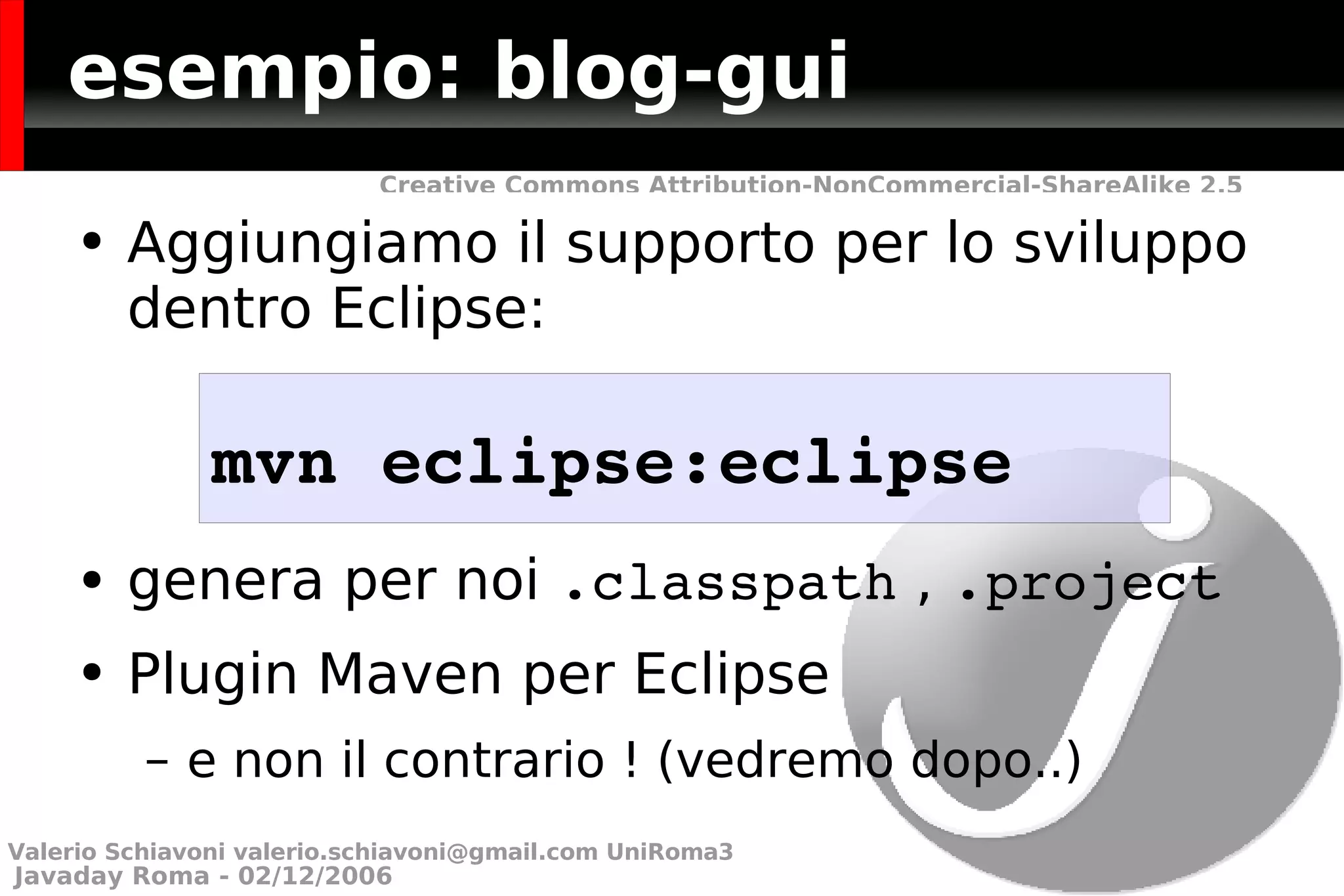 esempio: blog-gui Aggiungiamo il supporto per lo sviluppo dentro Eclipse: genera per noi  .classpath  ,  .project Plugin Maven per Eclipse e non il contrario ! (vedremo dopo..) mvn eclipse:eclipse Valerio Schiavoni  [email_address]  UniRoma3 