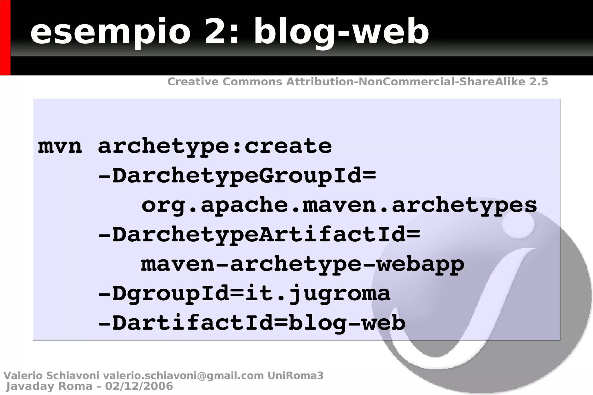 esempio 2: blog-web mvn archetype:create -DarchetypeGroupId= org.apache.maven.archetypes -DarchetypeArtifactId= maven-archetype-webapp -DgroupId=it.jugroma -DartifactId=blog-web Valerio Schiavoni  [email_address]  UniRoma3 
