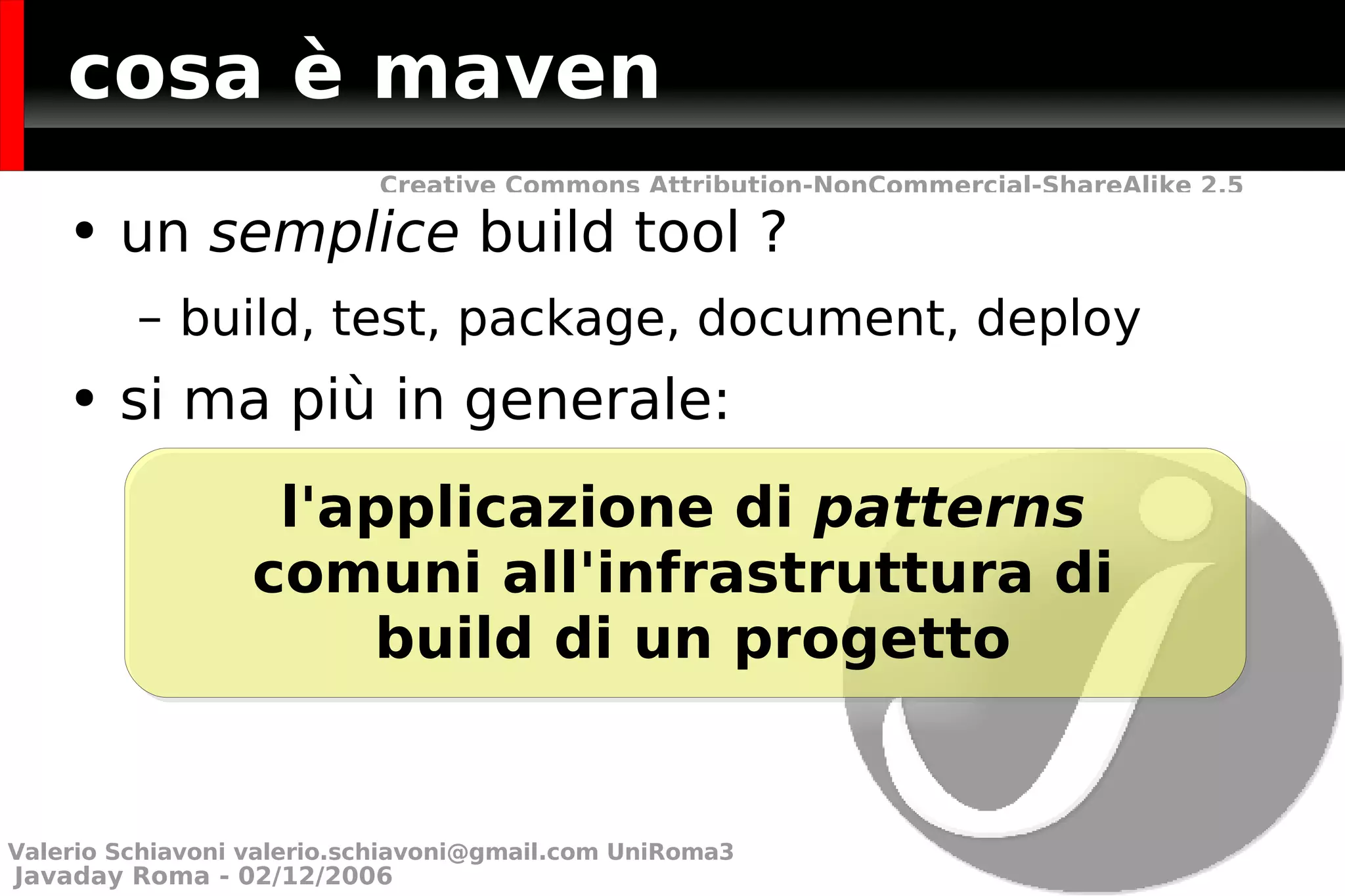 cosa è maven un  semplice  build tool ?  build, test, package, document, deploy si ma più in generale: l'applicazione di  patterns   comuni all'infrastruttura di  build di un progetto Valerio Schiavoni  [email_address]  UniRoma3 