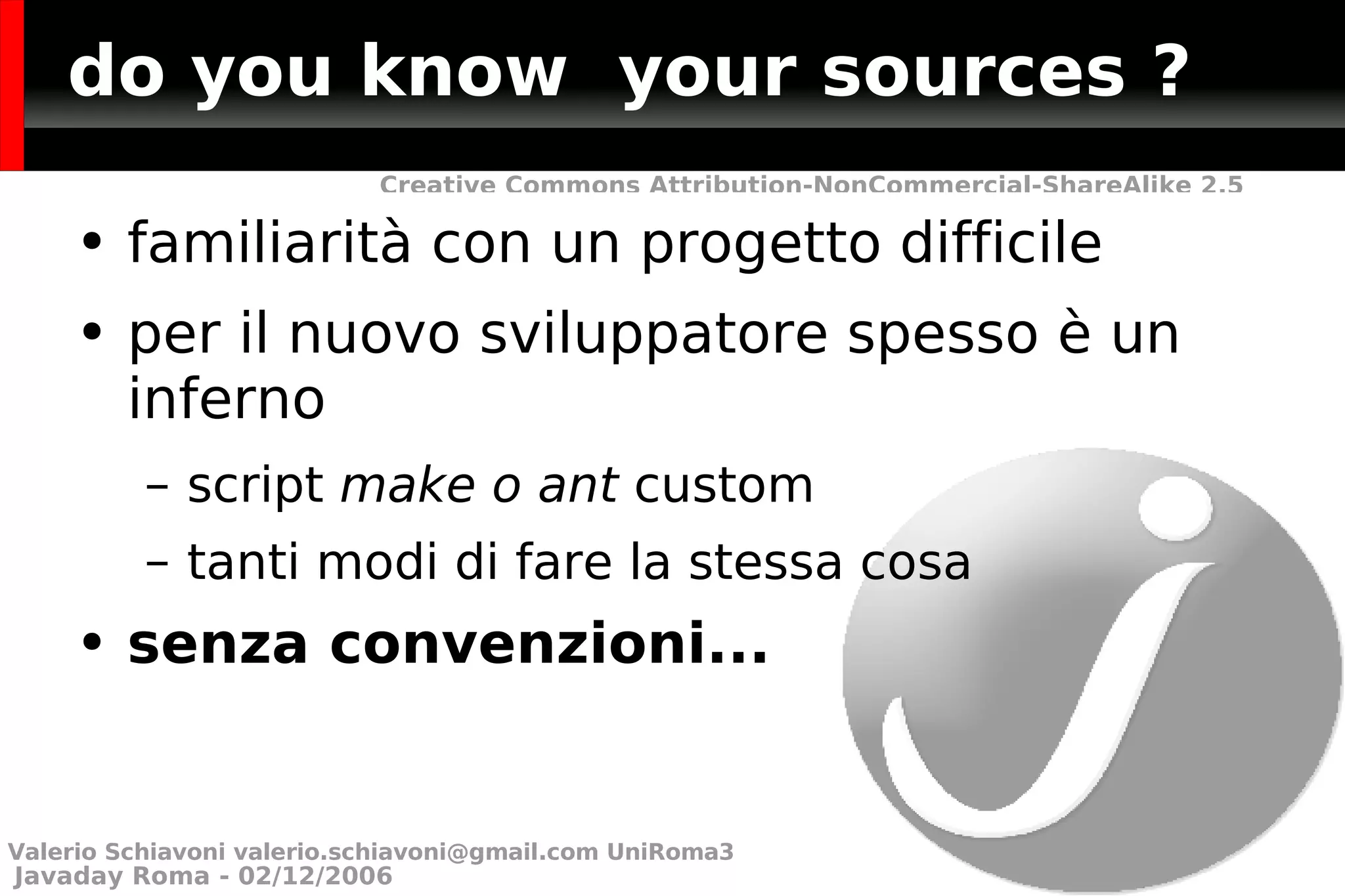 do you know  your sources ? familiarità con un progetto difficile per il nuovo sviluppatore spesso è un inferno script  make o ant  custom  tanti modi di fare la stessa cosa senza convenzioni... Valerio Schiavoni  [email_address]  UniRoma3 