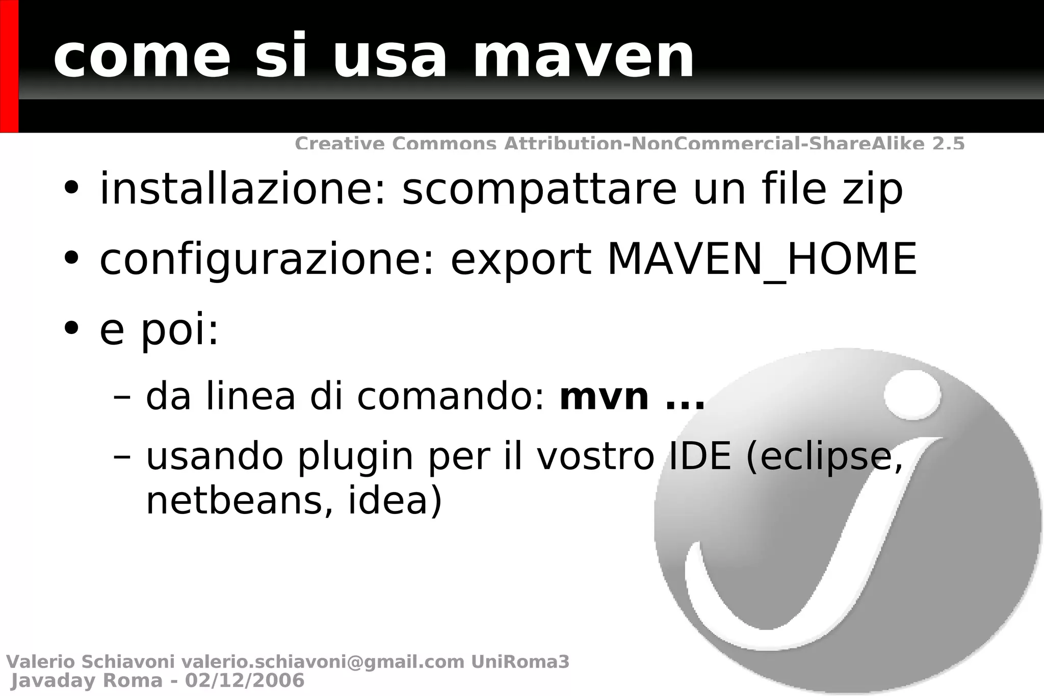 come si usa maven installazione: scompattare un file zip configurazione: export MAVEN_HOME e poi:  da linea di comando:  mvn ... usando plugin per il vostro IDE (eclipse, netbeans, idea) Valerio Schiavoni  [email_address]  UniRoma3 