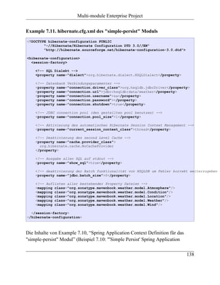 Multi-module Enterprise Project


Example 7.11. hibernate.cfg.xml des "simple-persist" Moduls
<!DOCTYPE hibernate-configuration PUBLIC
        "-//Hibernate/Hibernate Configuration DTD 3.0//EN"
        "http://hibernate.sourceforge.net/hibernate-configuration-3.0.dtd">

<hibernate-configuration>
  <session-factory>

    <!-- SQL Dialekt -->
    <property name="dialect">org.hibernate.dialect.HSQLDialect</property>

    <!-- Datenbank Verbindungsparamenter -->
    <property name="connection.driver_class">org.hsqldb.jdbcDriver</property>
    <property name="connection.url">jdbc:hsqldb:data/weather</property>
    <property name="connection.username">sa</property>
    <property name="connection.password"></property>
    <property name="connection.shutdown">true</property>

    <!-- JDBC connection pool (den gestellten pool benutzen) -->
    <property name="connection.pool_size">1</property>

    <!-- Aktivierung des automatischen Hibernate Session Context Management -->
    <property name="current_session_context_class">thread</property>

    <!-- Deaktivierung des second Level Cache -->
    <property name="cache.provider_class">
      org.hibernate.cache.NoCacheProvider
    </property>

    <!-- Ausgabe allen SQL auf stdout -->
    <property name="show_sql">true</property>

    <!-- deaktivierung der Batch funktionalität von HSQLDB um Fehler korrekt weiterzugeben -
    <property name="jdbc.batch_size">0</property>

    <!-- Auflisten aller bestehender Property Dateien -->
    <mapping class="org.sonatype.mavenbook.weather.model.Atmosphere"/>
    <mapping class="org.sonatype.mavenbook.weather.model.Condition"/>
    <mapping class="org.sonatype.mavenbook.weather.model.Location"/>
    <mapping class="org.sonatype.mavenbook.weather.model.Weather"/>
    <mapping class="org.sonatype.mavenbook.weather.model.Wind"/>

  </session-factory>
</hibernate-configuration>



Die Inhalte von Example 7.10, “Spring Application Context Definition für das
"simple-persist" Modul” (Beispiel 7.10: "'Simple Persist' Spring Application

                                                                               138
 